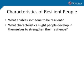 Characteristics of Resilient People
• What enables someone to be resilient?
• What characteristics might people develop in
  themselves to strengthen their resilience?
 