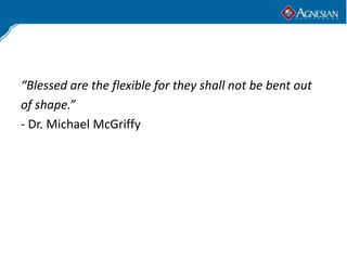 “Blessed are the flexible for they shall not be bent out
of shape.”
- Dr. Michael McGriffy
 