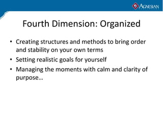 Fourth Dimension: Organized
• Creating structures and methods to bring order
  and stability on your own terms
• Setting realistic goals for yourself
• Managing the moments with calm and clarity of
  purpose…
 
