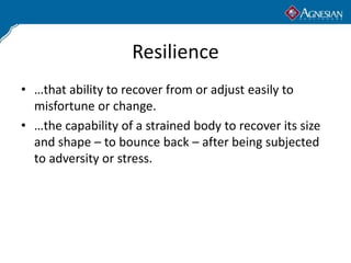 Resilience
• …that ability to recover from or adjust easily to
  misfortune or change.
• …the capability of a strained body to recover its size
  and shape – to bounce back – after being subjected
  to adversity or stress.
 