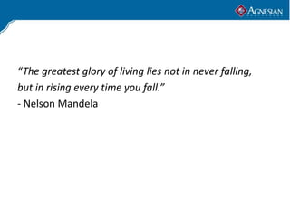 “The greatest glory of living lies not in never falling,
but in rising every time you fall.”
- Nelson Mandela
 