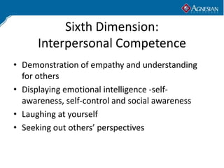 Sixth Dimension:
      Interpersonal Competence
• Demonstration of empathy and understanding
  for others
• Displaying emotional intelligence -self-
  awareness, self-control and social awareness
• Laughing at yourself
• Seeking out others’ perspectives
 