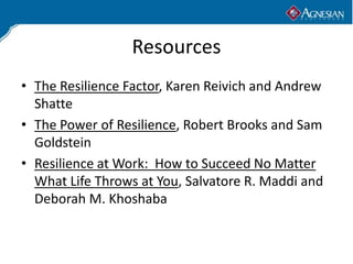 Resources
• The Resilience Factor, Karen Reivich and Andrew
  Shatte
• The Power of Resilience, Robert Brooks and Sam
  Goldstein
• Resilience at Work: How to Succeed No Matter
  What Life Throws at You, Salvatore R. Maddi and
  Deborah M. Khoshaba
 