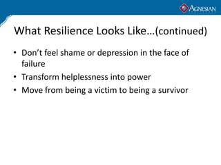What Resilience Looks Like…(continued)
• Don’t feel shame or depression in the face of
  failure
• Transform helplessness into power
• Move from being a victim to being a survivor
 