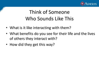 Think of Someone
            Who Sounds Like This
• What is it like interacting with them?
• What benefits do you see for their life and the lives
  of others they interact with?
• How did they get this way?
 