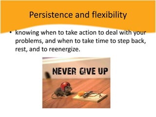 Persistence and flexibility
• knowing when to take action to deal with your
problems, and when to take time to step back,
rest, and to reenergize.
 