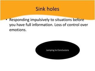 Sink holes
• Responding impulsively to situations before
you have full information. Loss of control over
emotions.
Jumping to Conclusions
 