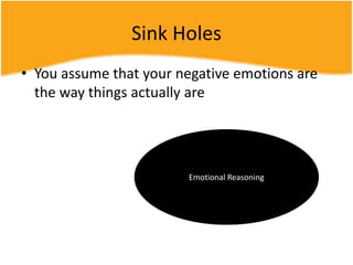 Sink Holes
• You assume that your negative emotions are
the way things actually are
Emotional Reasoning
 