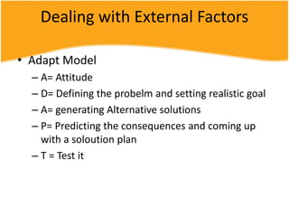Dealing with External Factors
• Adapt Model
– A= Attitude
– D= Defining the probelm and setting realistic goal
– A= generating Alternative solutions
– P= Predicting the consequences and coming up
with a soloution plan
– T = Test it
 