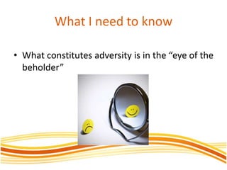 What I need to know
• What constitutes adversity is in the “eye of the
beholder”
 
