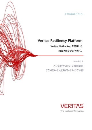 Veritas Resiliency Platform
Veritas NetBackup を使用した
回復力とクラウドリカバリ
2020 年 3 月
ベリタステクノロジーズ合同会社
テクノロジーセールス&マーケティング本部
テクニカルホワイトペーパー
 