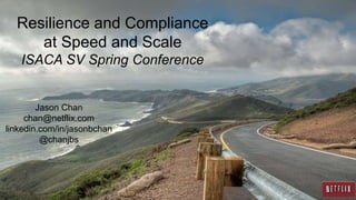 Resilience and Compliance
at Speed and Scale
ISACA SV Spring Conference
Jason Chan
chan@netflix.com
linkedin.com/in/jasonbchan
@chanjbs
 