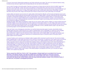 Resiliency Factor

             of a person. A person who is likeable will presumably have more friends and therefore more support. This seems to be of particular importance during
             the adolescent years when peer support becomes developmentally vital, but it also holds true into adulthood.

             Locus of control: Perception of self and the problem. People who see themselves as having control over their lives tend to be healthier, happier, and
             more able to overcome difficulties. Likewise, those who see the problem(s) as being outside of their control tend to become more discouraged,
             depressed, and less able to take corrective action. People who believe they can create changes in their lives will act in ways congruent to that belief, such
             as getting an education, seeking services, or calling on their support system for help. A closely related resiliency factor is determination. Someone
             who believes they are able to make changes in their life will be more inclined to override the desire to give up when things seem unbearable.

             Cognitive abilities and education: A person who has the cognitive ability to think through life’s difficulties and then develop and implement a plan of action
             is much more likely to avoid becoming stuck and discouraged. Directly connected to cognitive abilities is education. Being educated either formally through
             an institution or therapeutically regarding the nature of one’s presenting problem can be beneficial in acquiring resilience. For many people, formal
             education is seen as the key to upward mobility and the overcoming of personal, cultural, and societal barriers. It provides a sense of empowerment
             and control over one’s future. Psychosocial education can provide the same benefit in regard to a person taking control of some barrier to success, such
             as recovering from an addiction or mental illness.
             Spirituality and religion. While religion and spirituality are related, they are in fact separate, distinct constructs. Religion is an external, ritualized expression
             of spirituality. Religion can be an external protective factor which complements internal spiritual resilience. For some, finding a higher purpose has been
             a necessary component to their health and well-being. The term higher purpose can be defined as the ways and means whereby a person creates meaning
             in their life. A person with resiliency will find a way to create meaning out of adversity. In essence, spirituality empowers people to cope with stressors
             by transforming negative events into opportunities for personal growth.

             Culture and Family. A sense of belonging and connectedness can result from having strong family support or a positive cultural identity. Besides
             providing support and structure, feeling connected to one’s family or community brings a sense of responsibility. It is common for a person struggling
             with seemingly overwhelming obstacles to find the determination to continue because to give up would bring sorrow to the people they care
             about.Communication. It stands to reason the effectiveness of other resiliency factors such as cognitive abilities, social support, and education would
             depend largely on one’s ability to communicate. Someone who can communicate their needs in a constructive manner is more likely to solicit a
             positive response from the environment.

             Conclusion: Resiliency can be summed up as an individual’s ability to negotiate with the environment to get their needs met. Those who have healthy,
             positive negotiating skills are called resilient; those who do not are referred to as self-destructive. The good news is most resilience factors can be learned.
             It is common for someone, as part of their wellness journey, to return to school, receive cognitive-behavioral counseling, or join a support group or
             religious organization. However, I believe the most powerful ally in obtaining resiliency is the introduction of hope. As the consumer movement begins to
             come into full bloom in the mental health field, more people, myself included, are finding the strength to openly identify as persons with significant
             mental health struggles. In so doing we are able to become a living example of hope. We are able to show that we can and do recover and go on to
             live amazingly full, satisfying lives. I am continually amazed at just how far a person can go on just the tiniest bit of hope. Resiliency is a dynamic, fluid
             process that changes over time as a person grows and matures. All people, unless severely disabled, engage in this process. As with other
             lifelong processes, resiliency is always a work in progress. With individual willingness and appropriate intervention such as education and support,
             resilience can be acquired at any stage in life.


             Tammy received her MSW from CSUS in 2007. She specializes in Mental Health and is committed to the Consumer
             Movement. She believes strongly in the Recovery Model and is committed to helping our community overcome
             misconceptions that lead to the stigmatization of persons with mental health issues. She is currently employed by
             Consumers Self Help as their Clinical Director where she enjoys teaching therapeutic classes. She is the proud mother of
             two adult sons. Her passion is photographing blossoms.




http://www.empowermentmagazine.org/Pages/ResiliencyFactor.aspx (4 of 5) [1/23/2012 8:25:15 AM]
 