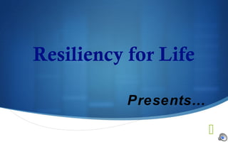 
Resiliency for Life
Presents…
 