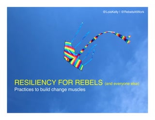 RESILIENCY FOR REBELS (and everyone else)!
Practices to build change muscles!
@LoisKelly | @RebelsAtWork!
 