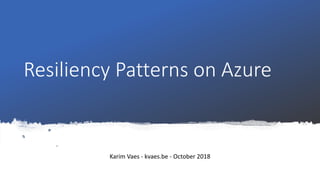 Resiliency Patterns on Azure
Karim Vaes - kvaes.be - October 2018
 