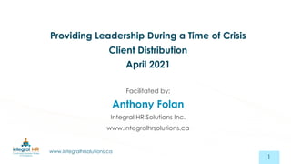 www.integralhrsolutions.ca
Providing Leadership During a Time of Crisis
Client Distribution
April 2021
Facilitated by:
Anthony Folan
Integral HR Solutions Inc.
www.integralhrsolutions.ca
1
 