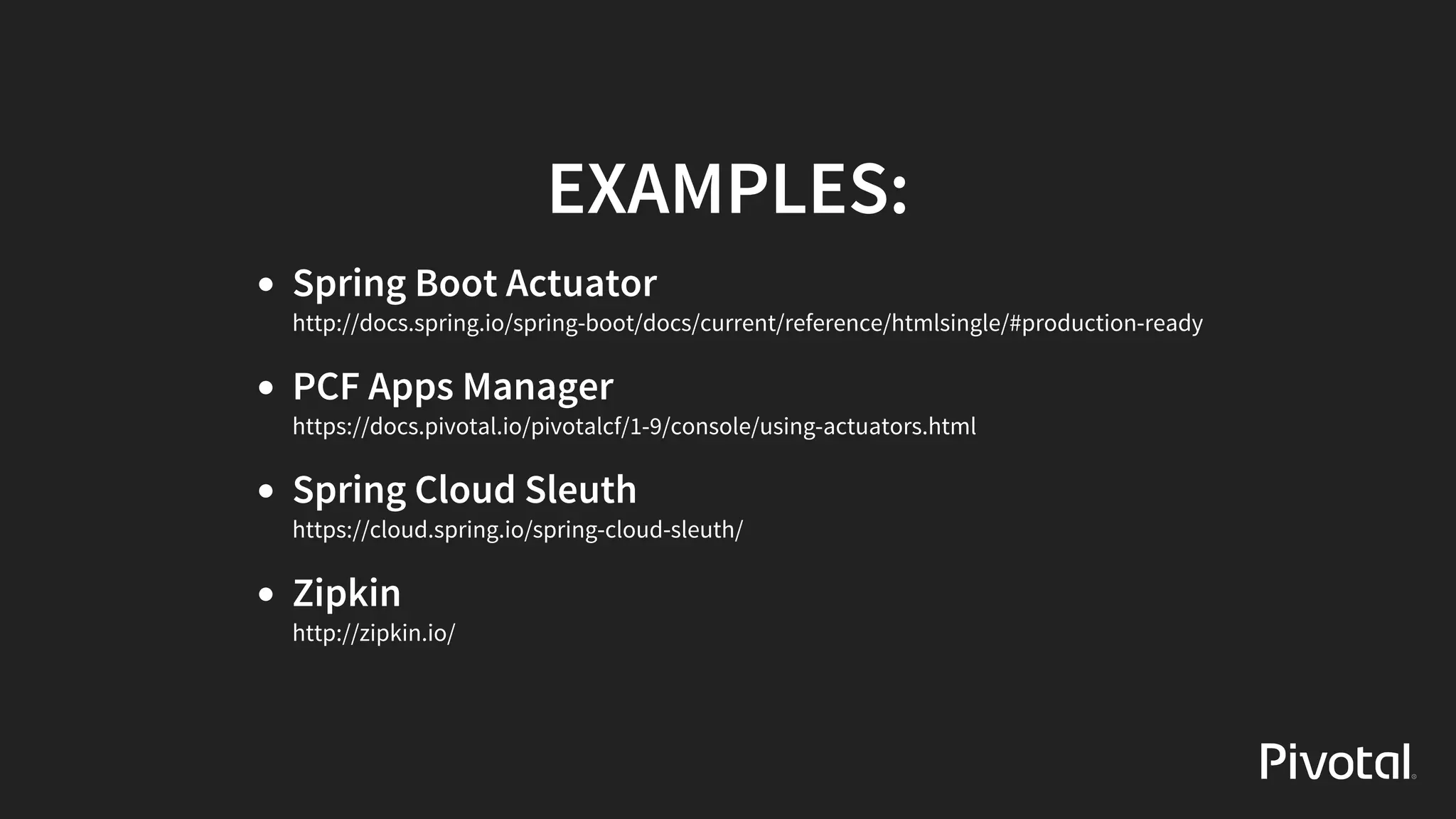EXAMPLES:
Spring	Boot	Actuator
http://docs.spring.io/spring-boot/docs/current/reference/htmlsingle/#production-ready
PCF	Apps	Manager
https://docs.pivotal.io/pivotalcf/1-9/console/using-actuators.html
Spring	Cloud	Sleuth
https://cloud.spring.io/spring-cloud-sleuth/
Zipkin
http://zipkin.io/
 