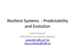 Resilient Systems - Predictability
          and Evolution
               Ivica Crnkovic
       Mälardalen University, Sweden
           www.idt.mdh.se/~icc
          ivica.crnkovic@mdh.se
 