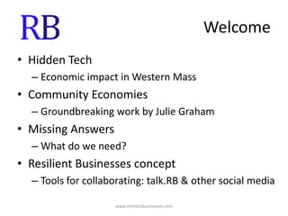 WelcomeHidden TechEconomic impact in Western MassCommunity EconomiesGroundbreaking work by Julie GrahamMissing AnswersWhat do we need?Resilient Businesses conceptTools for collaborating: talk.RB & other social mediawww.resilientbusinesses.com