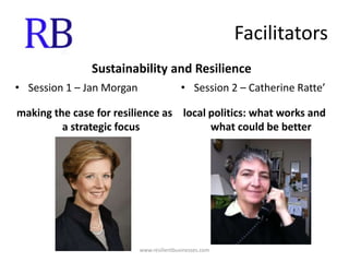 FacilitatorsSustainability and ResilienceSession 1 – Jan Morganmaking the case for resilience as a strategic focusSession 2 – Catherine Ratte’local politics: what works and what could be betterwww.resilientbusinesses.com