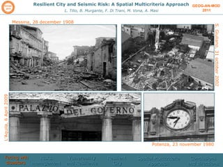GEOG-AN-MOD  2011 Resilient City and Seismic Risk: A Spatial Multicriteria Approach L. Tilio, B. Murgante, F. Di Trani, M. Vona, A. Masi Messina, 28 december 1908 S. Giuliano, 31 october 2002 L’Aquila, 6 April 2009 Potenza, 23 november 1980 Facing wth disasters  Risks management  Vulnerability and Resilience Resilient  City Spatial Multicriteria Approach Conclusions and directions 