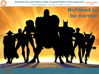 GEOG-AN-MOD  2011 Resilient City and Seismic Risk: A Spatial Multicriteria Approach L. Tilio, B. Murgante, F. Di Trani, M. Vona, A. Masi No!need to be normal Facing wth disasters  Risks management  Vulnerability and Resilience Resilient  City Spatial Multicriteria Approach Conclusions and directions 