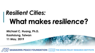 11
Resilient Cities:
What makes resilience?
Michael C. Huang, Ph.D.
Kaohsiung, Taiwan
11 May, 2019
 