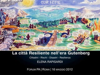 La città Resiliente nell’era post-Gutenberg
           Cittadini - Rischi - Disastri - Resilienza
                  ELENA RAPISARDI

         FORUM PA | ROMA | 16 MAGGIO 2012
 