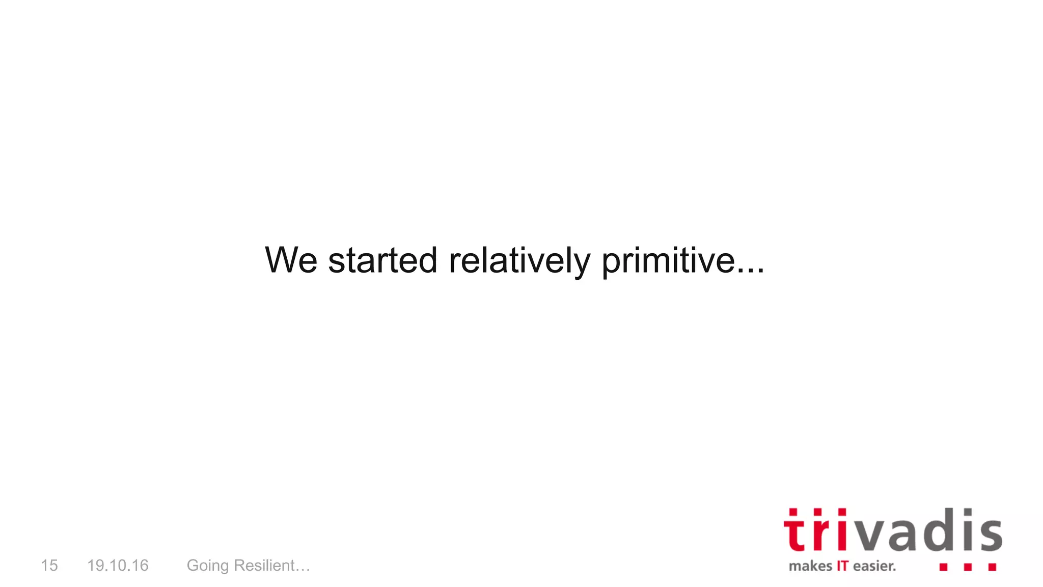 We started relatively primitive...
Going Resilient…15 19.10.16
 