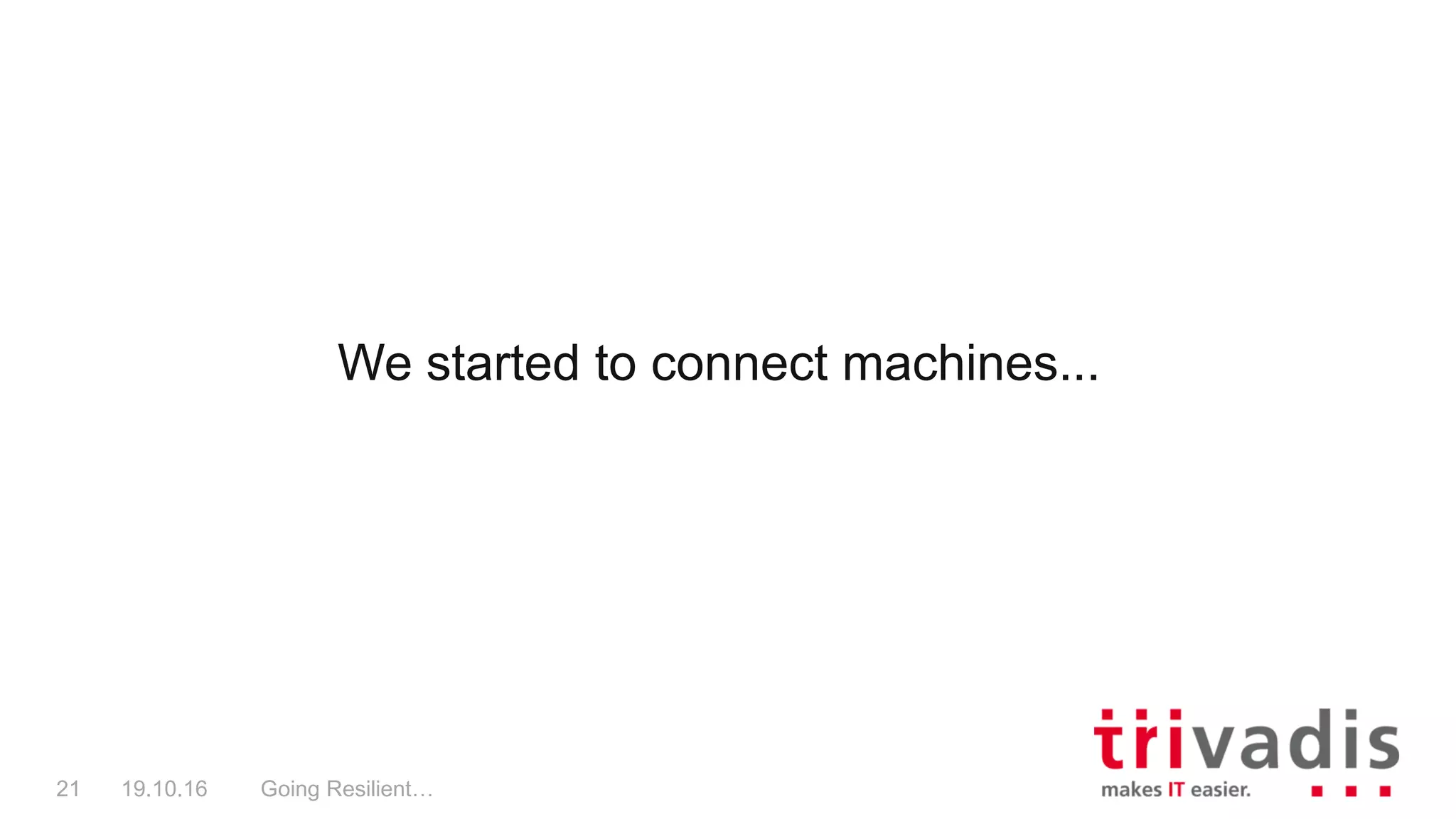 We started to connect machines...
Going Resilient…21 19.10.16
 