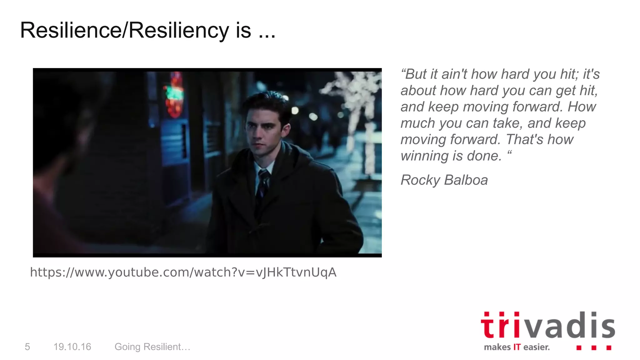 Going Resilient…5 19.10.16
“But it ain't how hard you hit; it's
about how hard you can get hit,
and keep moving forward. How
much you can take, and keep
moving forward. That's how
winning is done. “
Rocky Balboa
https://www.youtube.com/watch?v=vJHkTtvnUqA
Resilience/Resiliency is ...
 