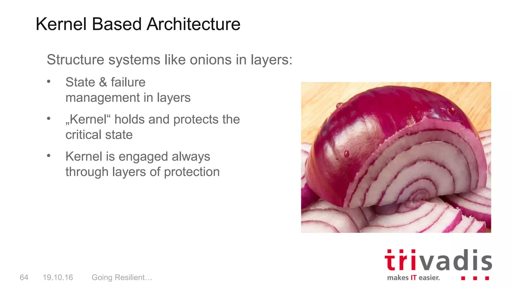 Kernel Based Architecture
Going Resilient…64 19.10.16
Structure systems like onions in layers:
• State & failure
management in layers
• „Kernel“ holds and protects the
critical state
• Kernel is engaged always
through layers of protection
 