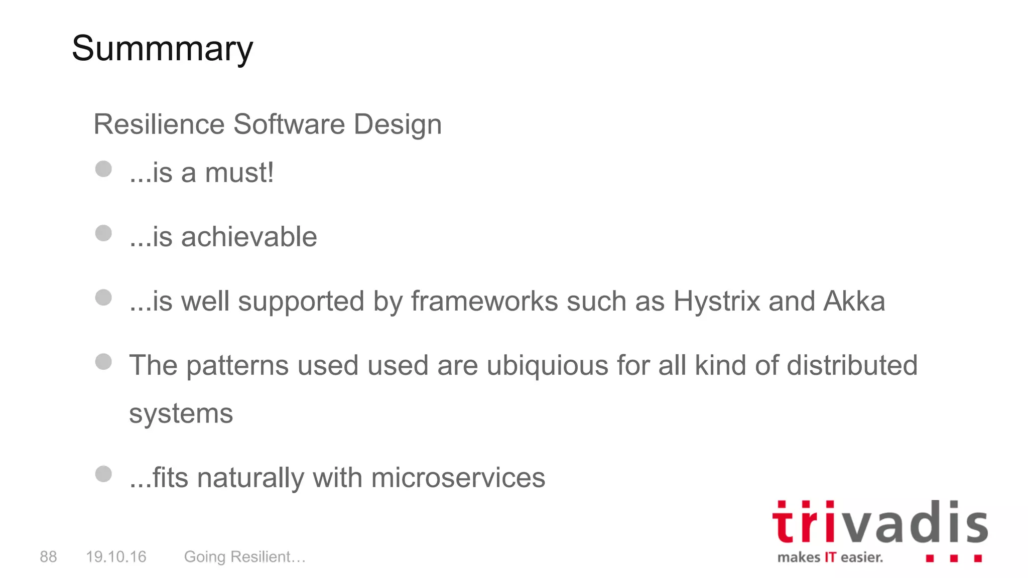 Summmary
Going Resilient…88 19.10.16
Resilience Software Design
 ...is a must!
 ...is achievable
 ...is well supported by frameworks such as Hystrix and Akka
 The patterns used used are ubiquious for all kind of distributed
systems
 ...fits naturally with microservices
 