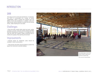 INTRODUCTION
DRR
The area is prone to wind and sandstorms. In response,
the CCFC is surrounded by a series of corner
“windbreaker” walls to protect the children from the
effects of wind and sandstorms. In addition, trees and
large scrubs could be planted to protect from the strong
winds, create shading and cool spots.

Challenges
• Given the Dollo context within which we work, quality
is always a concern. Save the Children follows the INEE
Minimum Standards for Education in Emergencies and
uses the Save the Children quality monitoring tool to
monitor the quality of the learning environment.

Improvements
• External ramps for wheelchair users should be
included in future constructions.
• Plant shrubs and trees around building to protect the
space from dust and to provide shading.

The central space in the ECCD
centre is ideal for large group
activities and gatherings
Photo: Save the children/Ethiopia

102

E T H I O P I A / S AV E T H E C H I L D R E N / D I S P L A C E M E N T / 2 0 1 0

U N I C E F C O M P E N D I U M O F T R A N S I T I O N A L L E A R N I N G S PA C E S 2 0 1 3

 