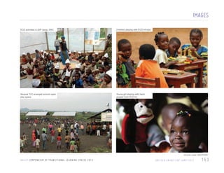 IMAGES
ECD activities in IDP camp, DRC

Children playing with ECD kit toys

Several TLS arranged around open
play space

Young girl playing with hand
puppet from ECD kit

All photo credits: UNICEF/DRC

U N I C E F C O M P E N D I U M O F T R A N S I T I O N A L L E A R N I N G S PA C E S 2 0 1 3

DRC/ECD UNIDEF/IDP CAMP/2011

153

 