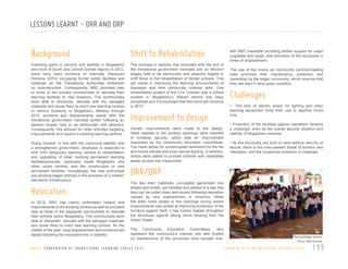 LESSONS LEARNT - DRR AND DRP

Background

Shift to Rehabilitation

Following gains in security and stability in Mogadishu
and most of South and Central Somali regions in 2012,
there have been evictions of Internally Displaced
Persons (IDPs) occupying former public facilities and
buildings as the Transitional Authorities embarked
on reconstruction. Consequently, NRC provided help
to three of the evicted communities to relocate their
learning facilities to new locations. The communities
were able to dismantle, relocate with the salvaged
materials and reuse them to erect new learning centres
in various locations in Mogadishu. Midway through
2012, evictions and displacements eased after the
transitional government mandate ended following an
election largely held to be democratic and peaceful.
Consequently, this allowed for other activities targeting
improvements and repairs to existing learning centres.

The increase in stability that coincided with the end of
the transitional government mandate and an election
largely held to be democratic and peaceful helped to
shift focus to the rehabilitation of former schools. This
will assist in improving the learning environments of
displaced and host community children alike. One
rehabilitation project of the 21st October was a school
located in Mogadishu’s Waberi district has been
completed and it is expected that this trend will continue
in 2013.

Going forward, in line with the improving stability and
a strengthened government, emphasis is expected to
shift from temporary learning centres to rehabilitation
and upgrading of older, existing permanent learning
facilities(schools), especially inside Mogadishu and
other urban centres, and the construction of new
permanent facilities. Increasingly, the new authorities
are showing bigger interest in the provision of a modern
education infrastructure.

Relocation
In 2012, NRC has mainly undertaken repairs and
improvements to the existing centres as well as provided
help to three of the displaced communities to relocate
their schools within Mogadishu. The communities were
able to dismantle, relocate with the salvaged materials
and reuse them to erect new learning centres. By the
middle of the year, most displacement and evictions had
eased following the improvements in stability.

Improvement to design
Certain improvements were made to the design.
Steel meshes to the window openings were installed
to increase security, which was an improvement
requested by the community education committees.
The mesh allows for uninterrupted ventilation for the hot
and humid climate and even natural lighting. In addition,
ramps were added to provide children with disabilities
easier access into classrooms.

with NRC thereafter providing limited support for major
upgrades and repair, and relocation of the structures in
times of displacement.
The use of the rooms as community centres/meeting
halls promotes their maintenance, protection and
ownership by the larger community, which ensures that
they are kept in fairly good condition.

Challenges
• The lack of electric power for lighting and other
learning equipment limits their use to daytime hours
only.
• Protection of the facilities against vandalism remains
a challenge, even as the overall security situation and
stability of Mogadishu improve.
• As the structures are built on land without security of
tenure, there is the ever-present threat of eviction and
relocation, and the occasional diversion of materials.

DRR/DRP
The two main materials, corrugated galvanised iron
sheets and timber, are handled and utilised in a way that
they can be pulled down and reused following relocation
caused by new displacement or evictions. While
the steel mesh added to the openings during recent
improvements was aimed at improving protection of the
furniture against theft, it has further helped strengthen
the structures against strong winds blowing from the
Indian Ocean.
The Community Education Committees, who
represent the community’s interest, are well briefed
on maintenance of the structures once handed over,

U N I C E F C O M P E N D I U M O F T R A N S I T I O N A L L E A R N I N G S PA C E S 2 0 1 3

Rehabilitated school
Photo: NRC/Somalia

S O M A L I A / D I S P L A C E M E N T / N R C / U P DAT E / 2 0 1 1

199

 