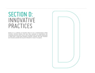 SECTION D:
innovative
practices
Section D is a collection of innovative ideas for TLS in emergenciesand related
innovative technical solutions that have been developed by organisations and
companies around the world. Some of the innovations have not yet been implemented
or tested within a large-scale emergency response. However, they offer inspiration
and innovative practices that may be of interest for in future TLS projects.

206

U N I C E F C O M P E N D I U M O F T R A N S I T I O N A L L E A R N I N G S PA C E S 2 0 1 3

 