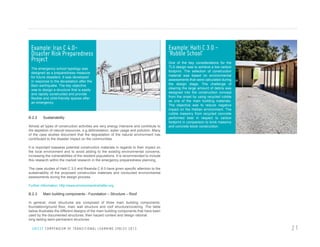 Example: Iran C 4.0Disaster Risk Preparedness
Project
The emergency school typology was
designed as a preparedness measure
for future disasters. It was developed
in response to the devastation after the
Bam earthquake. The key objective
was to design a structure that is easily
and rapidly constructed and provide
flexible and child-friendly spaces after
an emergency.

B.2.2

Sustainability

Almost all types of construction activities are very energy intensive and contribute to
the depletion of natural resources, e.g.deforestation, water usage and pollution. Many
of the case studies document that the degradation of the natural environment has
contributed to the disaster impact on the communities.

Example: Haiti C 3.0 ‘Rubble School’
One of the key considerations for the
TLS design was to achieve a low carbon
footprint. The selection of construction
material was based on environmental
assessments that were calculated during
the design stage. The challenge of
clearing the large amount of debris was
designed into the construction concept
from the onset by using recycled rubble
as one of the main building materials.
The objective was to reduce negative
impact on the Haitian environment. The
rubble masonry from recycled concrete
performed best in respect to carbon
footprint in comparison to brick masonry
and concrete block construction.

It is important toassess potential construction materials in regards to their impact on
the local environment and to avoid adding to the existing environmental concerns,
increasing the vulnerabilities of the resident populations. It is recommended to include
this research within the market research in the emergency preparedness planning.
The case studies of Haiti C 3.0 and Rwanda C 8.0 have given specific attention to the
sustainability of the proposed construction materials and conducted environmental
assessments during the design process.
Further information: http://www.environmentinshelter.org

B.2.3

Main building components - Foundation – Structure – Roof

In general, most structures are composed of three main building components:
foundation/ground floor, main wall structure and roof structure/covering. The table
below illustrates the different designs of the main building components that have been
used by the documented structures, their hazard context and design rational.
long lasting semi-permanent structures.

U N I C E F C O M P E N D I U M O F T R A N S I T I O N A L L E A R N I N G S PA C E S 2 0 1 3

21

 