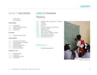 CONTENTS
Section C: Case Studies
Location Map
Summary Matrix
EARTHQUAKE
C 1.0
C 2.0
C 3.0
C 4.0

Pakistan/CRS
Haiti/ECD/Save the Children
Haiti/Finnchurch
Iran/UNICEF

FLOODING
C 5.0

Pakistan/Save the Children

Section D: Innovative
Practices
	
D 1.0
D 2.0
D 3.0
D 4.0
D 5.0
D 6.0
D 7.0
D 8.0
D 9.0
D 10.0
D 11.0
D 12.0

Essential health care programme, Philippines
Tutudesk
Solar Radio
$5 Light
Community classrooms, Navi Mumbai
Eco-domes, Jordan
Papinotas, Chile
SHELL.TER, Portugal
Rapid SMS birth registration, Nigeria
Habitech Centre, Thailand
Gando library, Burkina Faso
Palm leave school, UAE

DISPLACEMENT
C 6.0
C 7.0
C 8.0
C 9.0
C 10.0
C 11.0

Ethiopia/Save the Children
South Sudan/Plan International
Rwanda/UNHCR
Darfur/Plan International
DRC/ECD/UNICEF
North Yemen/UNICEF

UPDATES TO 2011
U.C 1.0
U.C 2.0
U.C 3.0
U.C 4.0

References
1.0
	

Pakistan/UNICEF
Haiti/UNICEF
Haiti/Save the Children
Somalia/NRC

Further Reading and links

DRR awareness training Haiti C 2.0
Photo: Save the children/Haiti

U N I C E F C O M P E N D I U M O F T R A N S I T I O N A L L E A R N I N G S PA C E S 2 0 1 3

5

 