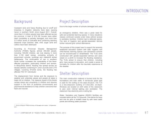 INTRODUCTION
Background
Incessant rains and heavy flooding due to runoff and
breeches in irrigation networks have been causing
havoc in southern Sindh since August 2011. Overall,
more than 5.3 million people have been affected across
the province. A total of 579,169 houses have either
been completely or partially damaged, and more than
2.5 million acres of cultivable land containing standing
seasonal crops (banana, date, chilli, sugar cane and
cotton) have been destroyed.
According to Provincial Disaster Management
Authority (PDMA) figures, almost 300,000 people,
including 139,000 children, are now staying in more
than 2,100 relief camps, consisting primarily of
government schools, buildings and makeshift tented
settlements. The continuation of rain in southern
Sindh further increases the vulnerability of the floodaffected population, particularly children and women.
In Mirpurkhas district, flooding has spread across six
talukas (tehsils) containing 41 union councils and 5,770
villages. Covering 819,833 acres, the flooding has
affected 705,151 individuals1 .
The displacement from homes and the exposure to
weather and unfamiliar places and people all takes a
tragic toll on children. The massive impact of the floods
causes stress and uncertainty in children and requires
support in the form of protective environments and
psychosocial assistance to help children overcome their
fears and recover.

Project Description
Due to the large number of schools damaged and used
as emergency shelters, there was a great need for
safe and protected learning spaces. In many situations
classes continued outside under trees without access
to sanitation facilities. Children had to defecate openly.
The lack of hygienic and gender-separated latrines
further reduced girls’ school attendance.
The purpose of this project was to support the severely
weakened education system with safe, hygienic and
child-friendly learning spaces until permanent schools
can be reconstructed or rehabilitated. The TLSs were
constructed with gender-separated latrines and were
raised on a plinth to increase the flooding resistance.
The TLSs aimed to ensure that children, including
girls, have access to education, and create a sense of
normality for children after the traumatic experience of
the disaster.

Shelter Description
The main construction material is burned brick for the
foundations and main walls. A vernacular grass type
is used for the roofing on the steel structure. The TLS
is a two-classroom building of 5.5x4.25m, 23.4sqm.
Windows are located on both sides of the classroom
to give even internal lighting and ventilation. The
classroom has electricity and a ceiling fan.
Water, Sanitation and Hygiene (WASH) facilities are
included within all the TLS grounds. One latrine for boys
and one for girls is located close by with hand wash
points and drinking water provision.

1 Source of figures: PDMA Summary of Damages and Losses, 13 September
2011.

U N I C E F C O M P E N D I U M O F T R A N S I T I O N A L L E A R N I N G S PA C E S 2 0 1 3

PA K I S TA N / S AV E T H E C H I L D R E N / F L O O D I N G / 2 0 1 1

87

 