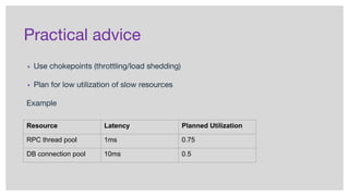 Practical advice
▪ Use chokepoints (throttling/load shedding)
▪ Plan for low utilization of slow resources
Example
Resource Latency Planned Utilization
RPC thread pool 1ms 0.75
DB connection pool 10ms 0.5
 