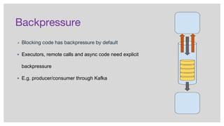 Backpressure
▪ Blocking code has backpressure by default
▪ Executors, remote calls and async code need explicit
backpressure
▪ E.g. producer/consumer through Kafka
 