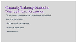 Capacity/Latency tradeoffs
When optimizing for Latency:
For low latency, resources must be available when needed
Keep the queue empty
▪ Block or apply backpressure
▪ Keep the queue small
▪ Overprovision
 