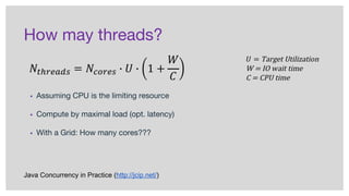 How may threads?
▪ Assuming CPU is the limiting resource
▪ Compute by maximal load (opt. latency)
▪ With a Grid: How many cores???
Java Concurrency in Practice (http://jcip.net/)
 