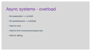 Async systems - overload
▪ No preemption -> no QoS
▪ No backpressure -> overload
▪ Hard to tune
▪ Hard to limit concurrency/queue size
▪ Hard to debug
 