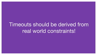Timeouts should be derived from
real world constraints!
 