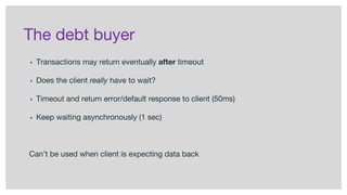 The debt buyer
▪ Transactions may return eventually after timeout
▪ Does the client really have to wait?
▪ Timeout and return error/default response to client (50ms)
▪ Keep waiting asynchronously (1 sec)
Can’t be used when client is expecting data back
 