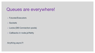 Queues are everywhere!
▪ Futures/Executors
▪ Sockets
▪ Locks (DB Connection pools)
▪ Callbacks in node.js/Netty
Anything async?!
 