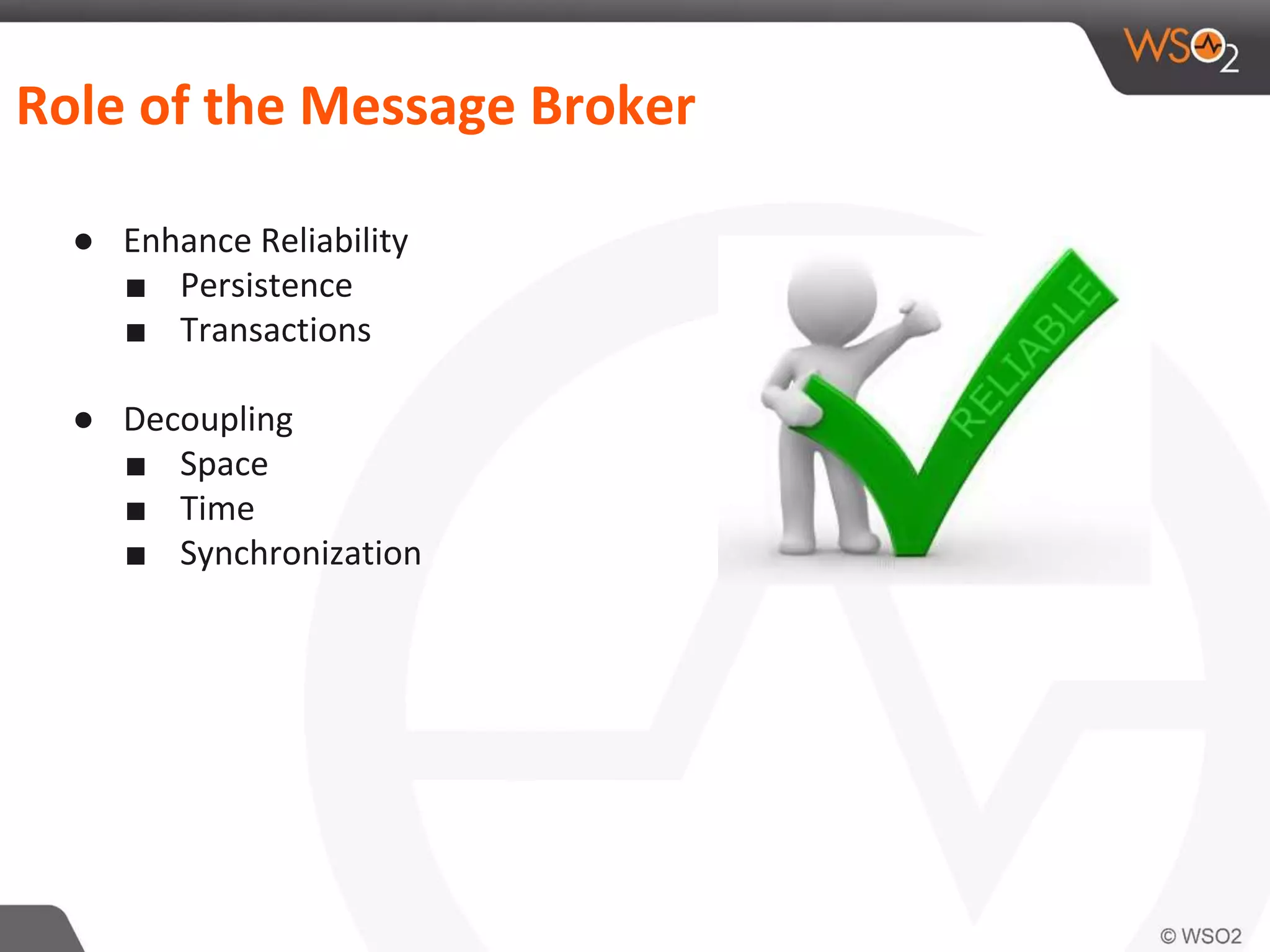 Role of the Message Broker
● Enhance Reliability
■ Persistence
■ Transactions
● Decoupling
■ Space
■ Time
■ Synchronization
 